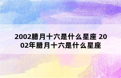 2002腊月十六是什么星座 2002年腊月十六是什么星座